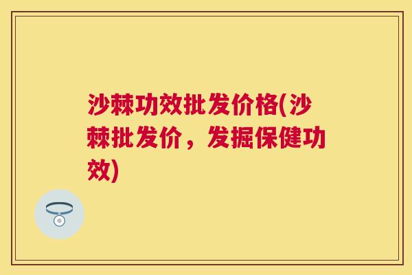 沙棘功效批发价格(沙棘批发价，发掘保健功效)