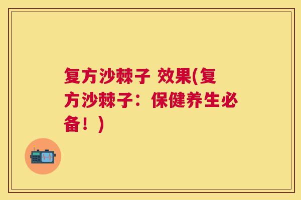 复方沙棘子 效果(复方沙棘子：保健养生必备！)