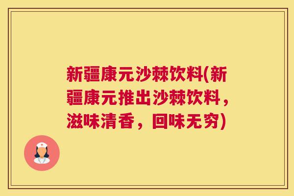 新疆康元沙棘饮料(新疆康元推出沙棘饮料，滋味清香，回味无穷)