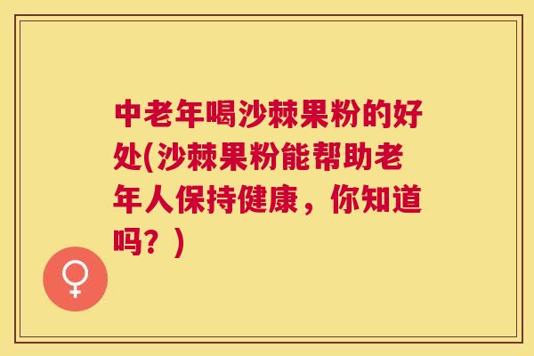 中老年喝沙棘果粉的好处(沙棘果粉能帮助老年人保持健康，你知道吗？)