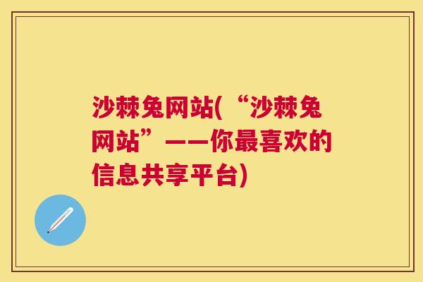 沙棘兔网站(“沙棘兔网站”——你最喜欢的信息共享平台)