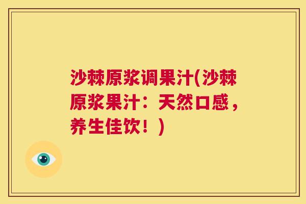 沙棘原浆调果汁(沙棘原浆果汁：天然口感，养生佳饮！)