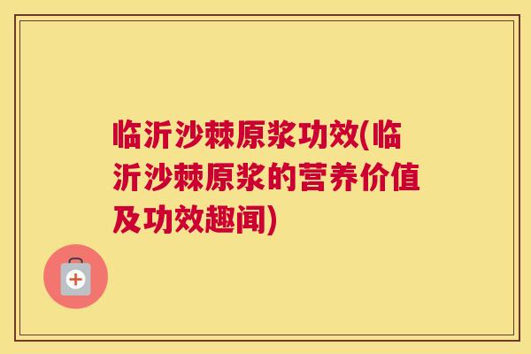 临沂沙棘原浆功效(临沂沙棘原浆的营养价值及功效趣闻)