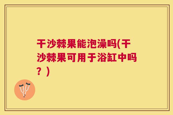 干沙棘果能泡澡吗(干沙棘果可用于浴缸中吗？)