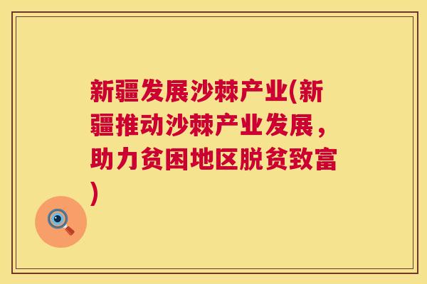 新疆发展沙棘产业(新疆推动沙棘产业发展，助力贫困地区脱贫致富)