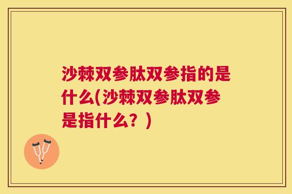 沙棘双参肽双参指的是什么(沙棘双参肽双参是指什么？)