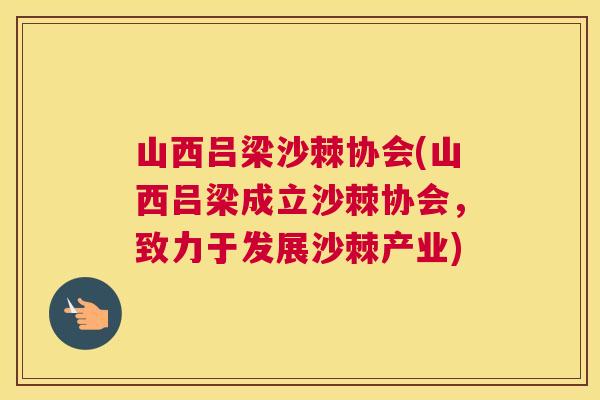 山西吕梁沙棘协会(山西吕梁成立沙棘协会，致力于发展沙棘产业)