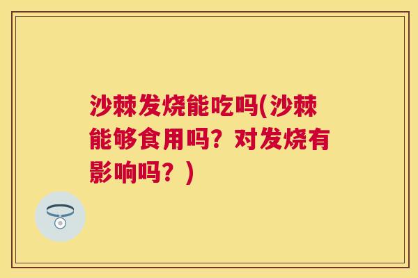 沙棘发烧能吃吗(沙棘能够食用吗？对发烧有影响吗？)