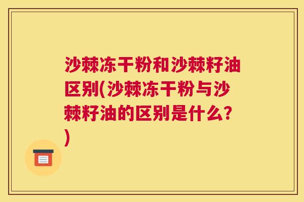 沙棘冻干粉和沙棘籽油区别(沙棘冻干粉与沙棘籽油的区别是什么？)