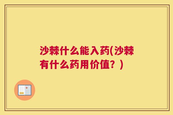 沙棘什么能入药(沙棘有什么药用价值？)