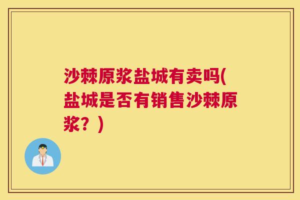沙棘原浆盐城有卖吗(盐城是否有销售沙棘原浆？)