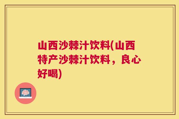 山西沙棘汁饮料(山西特产沙棘汁饮料，良心好喝)