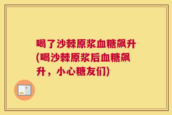 喝了沙棘原浆血糖飙升(喝沙棘原浆后血糖飙升，小心糖友们)
