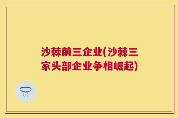 沙棘前三企业(沙棘三家头部企业争相崛起)