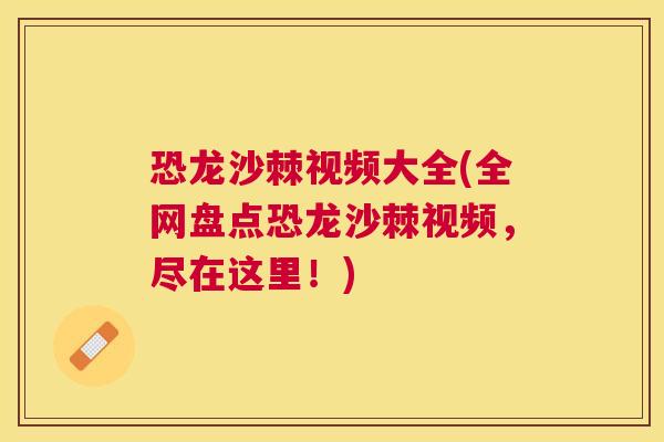 恐龙沙棘视频大全(全网盘点恐龙沙棘视频，尽在这里！)