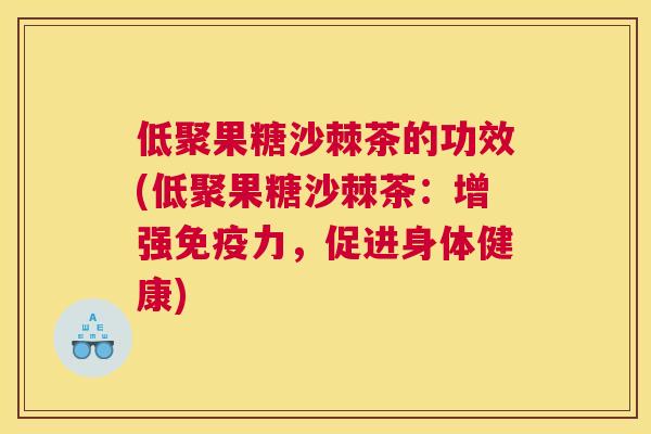 低聚果糖沙棘茶的功效(低聚果糖沙棘茶：增强免疫力，促进身体健康)