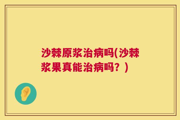 沙棘原浆治病吗(沙棘浆果真能治病吗？)