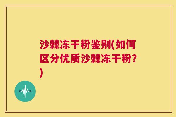沙棘冻干粉鉴别(如何区分优质沙棘冻干粉？)
