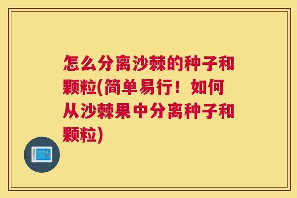 怎么分离沙棘的种子和颗粒(简单易行!如何从沙棘果中分离种子和颗粒)