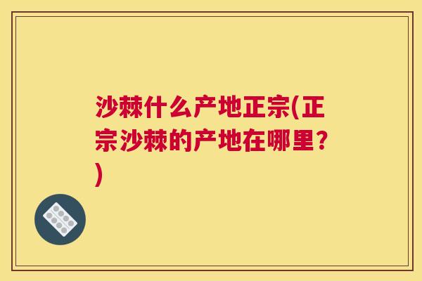 沙棘什么产地正宗(正宗沙棘的产地在哪里?) 沙棘什么产地正宗(正宗沙棘的产地在哪里?)