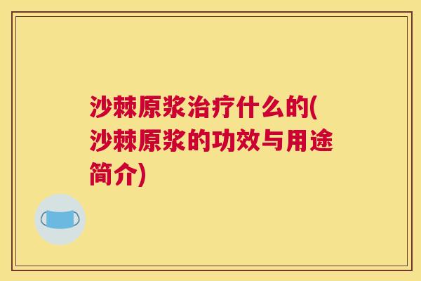 沙棘原浆治疗什么的(沙棘原浆的功效与用途简介)