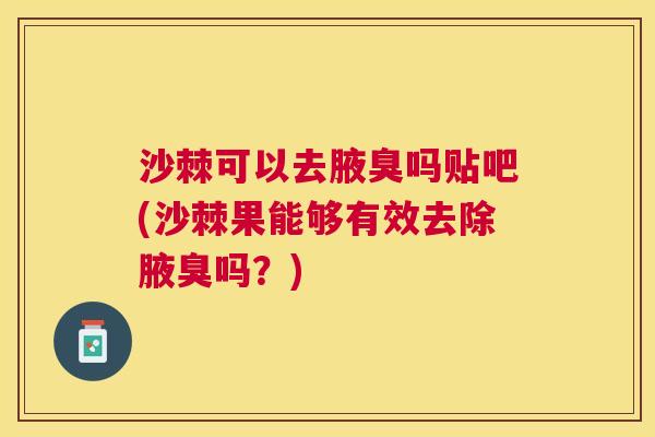 沙棘可以去腋臭吗贴吧(沙棘果能够有效去除腋臭吗？)