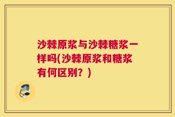 沙棘原浆与沙棘糖浆一样吗(沙棘原浆和糖浆有何区别？)
