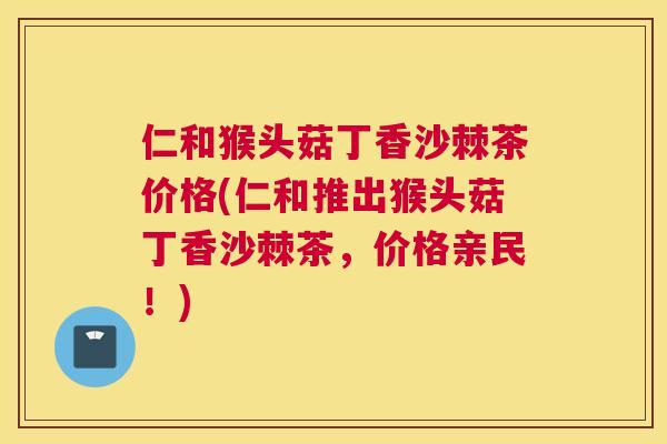 仁和猴头菇丁香沙棘茶价格(仁和推出猴头菇丁香沙棘茶，价格亲民！)