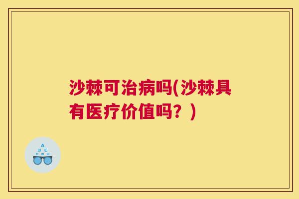 沙棘可治病吗(沙棘具有医疗价值吗？)
