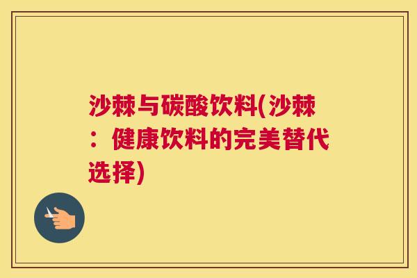 沙棘与碳酸饮料(沙棘：健康饮料的完美替代选择)