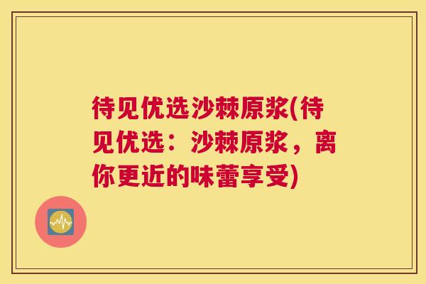 待见优选沙棘原浆(待见优选：沙棘原浆，离你更近的味蕾享受)