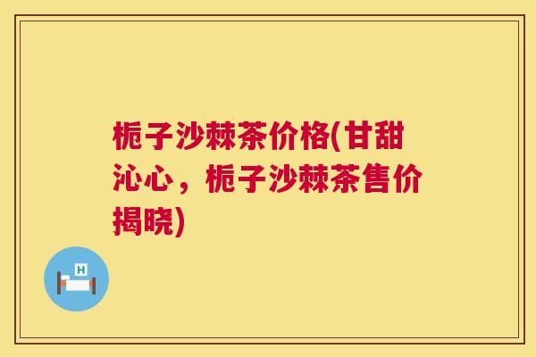 栀子沙棘茶价格(甘甜沁心，栀子沙棘茶售价揭晓)