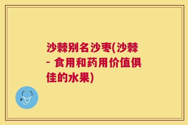 沙棘别名沙枣(沙棘 - 食用和药用价值俱佳的水果)