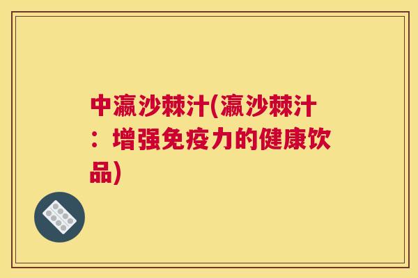 中瀛沙棘汁(瀛沙棘汁：增强免疫力的健康饮品)