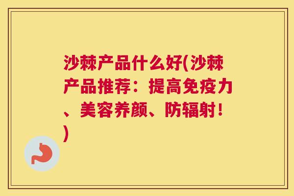 沙棘产品什么好(沙棘产品推荐：提高免疫力、美容养颜、防辐射！)