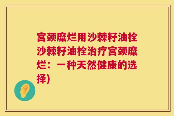 宫颈糜烂用沙棘籽油栓沙棘籽油栓治疗宫颈糜烂：一种天然健康的选择)