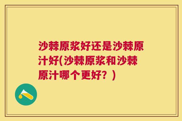 沙棘原浆好还是沙棘原汁好(沙棘原浆和沙棘原汁哪个更好？)