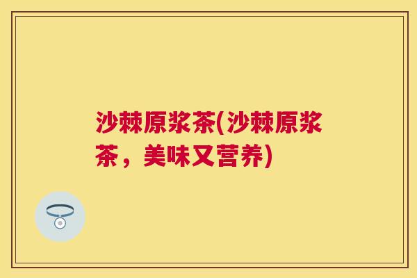 沙棘原浆茶(沙棘原浆茶，美味又营养)
