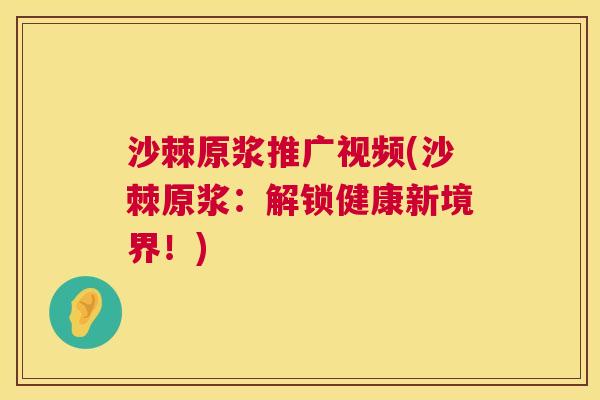 沙棘原浆推广视频(沙棘原浆：解锁健康新境界！)