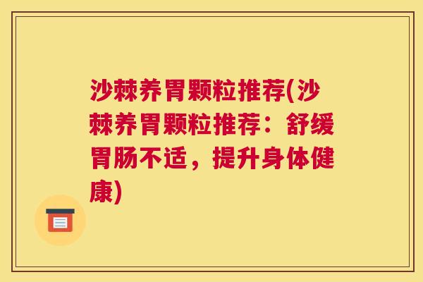 沙棘养胃颗粒推荐(沙棘养胃颗粒推荐:舒缓胃肠不适,提升身体健康)