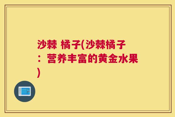 沙棘 橘子(沙棘橘子：营养丰富的黄金水果)