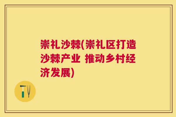 崇礼沙棘(崇礼区打造沙棘产业 推动乡村经济发展)