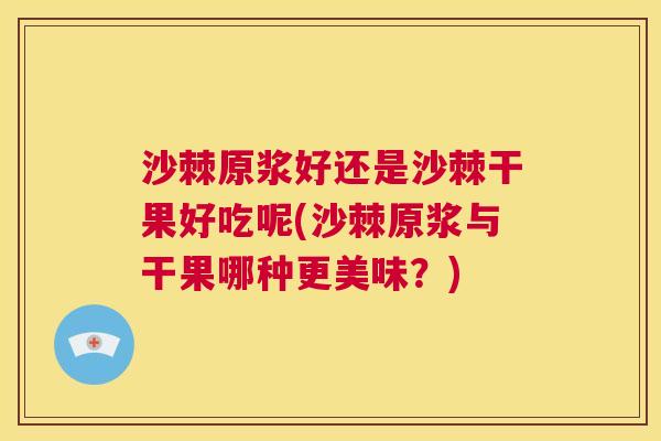 沙棘原浆好还是沙棘干果好吃呢(沙棘原浆与干果哪种更美味？)