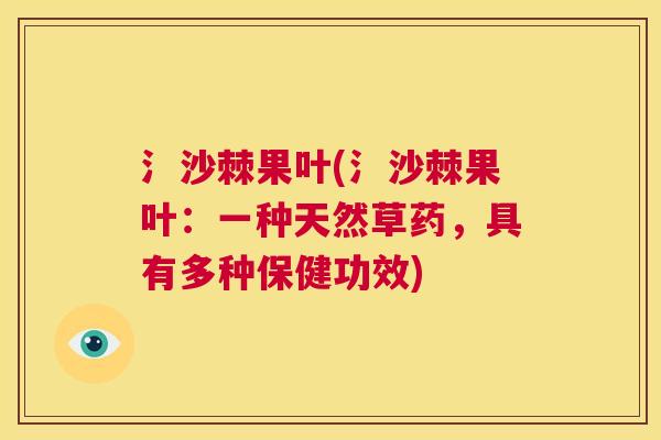 氵沙棘果叶(氵沙棘果叶：一种天然草药，具有多种保健功效)