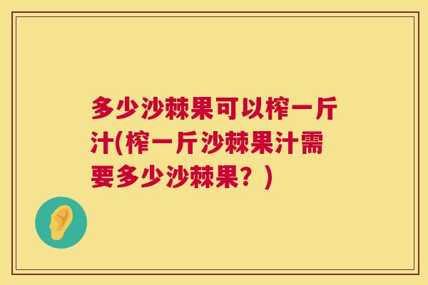 多少沙棘果可以榨一斤汁(榨一斤沙棘果汁需要多少沙棘果？)