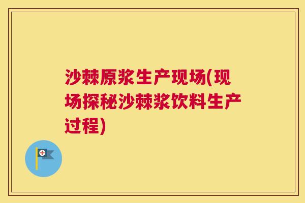 沙棘原浆生产现场(现场探秘沙棘浆饮料生产过程)