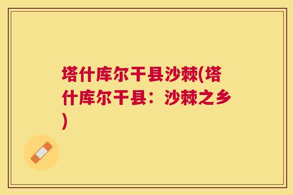 塔什库尔干县沙棘(塔什库尔干县：沙棘之乡)