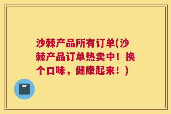沙棘产品所有订单(沙棘产品订单热卖中！换个口味，健康起来！)