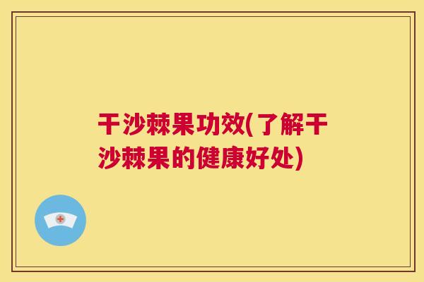 干沙棘果功效(了解干沙棘果的健康好处)