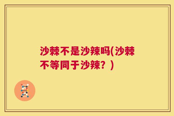 沙棘不是沙辣吗(沙棘不等同于沙辣？)